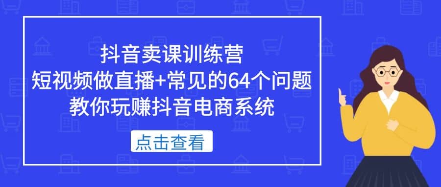 抖音卖课训练营，短视频做直播+常见的64个问题 教你玩赚抖音电商系统-优创网