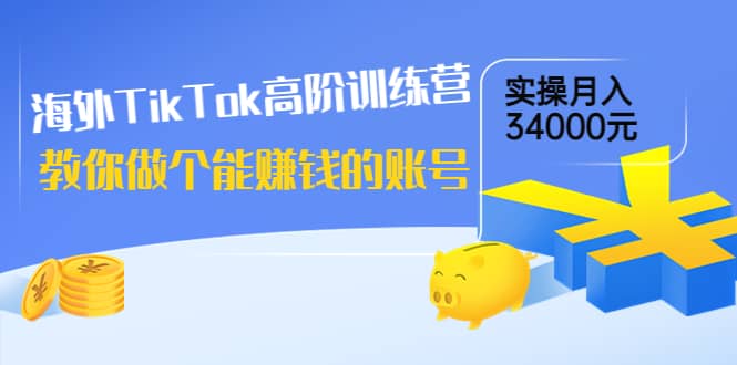 海外TikTok高阶训练营：教你做个能赚钱的账号，实操月入34000元！-优创网