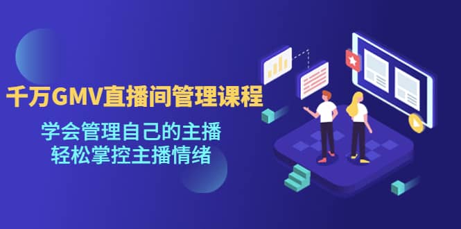 千万GMV直播间的管理课程：学会管理自己的主播，轻松掌控主播情绪-优创网