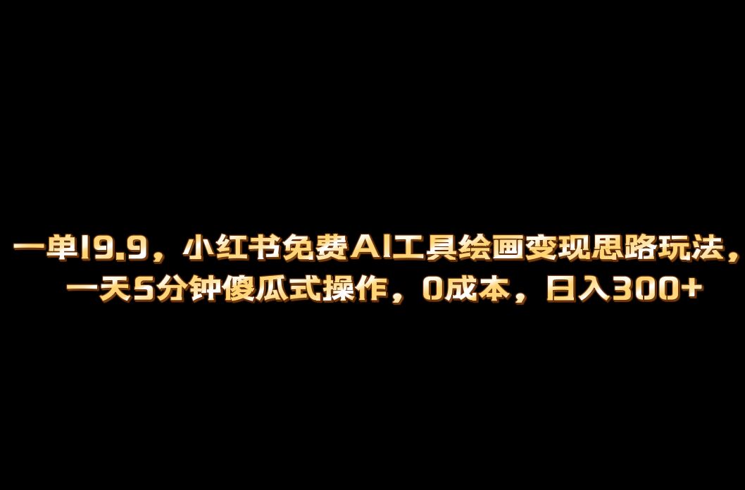 小红书免费AI工具绘画变现玩法，一天5分钟傻瓜式操作，0成本日入300+-优创网