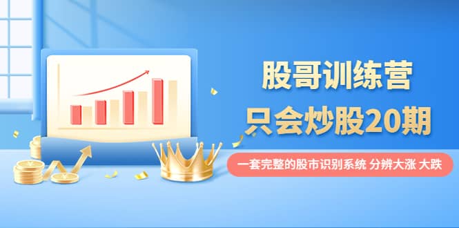 股哥训练营·只会炒股20期：一套完整的股市识别系统，分辨大涨、大跌-优创网