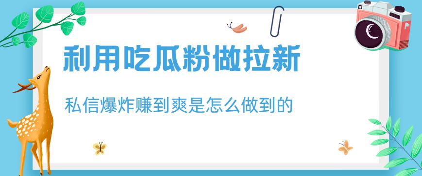 利用吃瓜粉做拉新，私信爆炸日入1000+赚到爽是怎么做到的【揭秘】-优创网