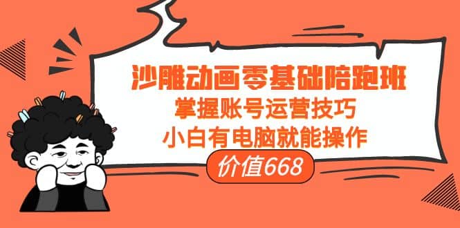 沙雕动画零基础陪跑班，掌握账号运营技巧，小白有电脑就能操作（价值668）-优创网