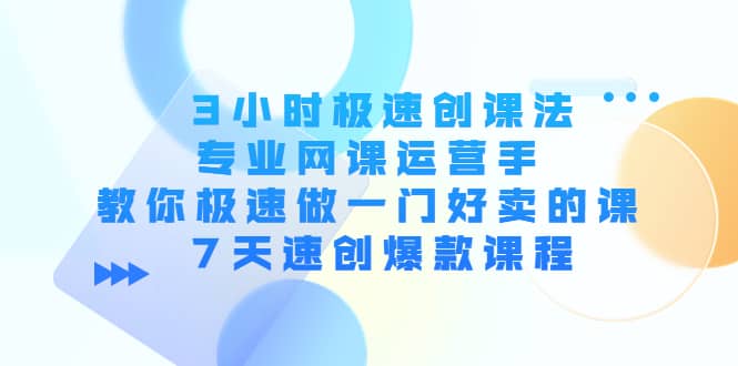 3小时极速创课法，专业网课运营手 教你极速做一门好卖的课 7天速创爆款课程-优创网