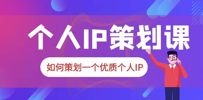 2023普通人都能起飞的个人IP策划课，如何策划一个优质个人IP-优创网