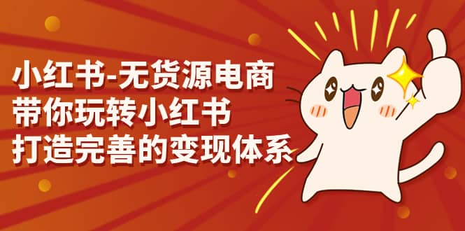 小红书-无货源电商，带你玩转小红书，打造完善的变现体系-优创网