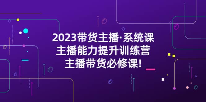 2023带货主播·系统课，主播能力提升训练营，主播带货必修课-优创网