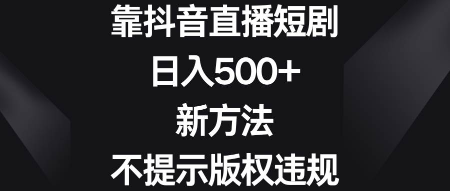 靠抖音直播短剧，日入500+，新方法、不提示版权违规-优创网