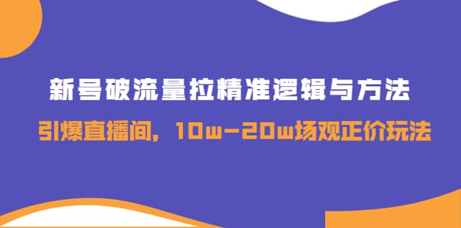 新号破流量拉精准逻辑与方法，引爆直播间，10w-20w场观正价玩法-优创网