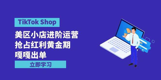 TikTok Shop-美区小店进阶运营，抢占红利黄金期 嘎嘎出单（7节课）-优创网