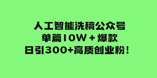 人工智能洗稿公众号单篇10W＋爆款，日引300+高质创业粉！-优创网
