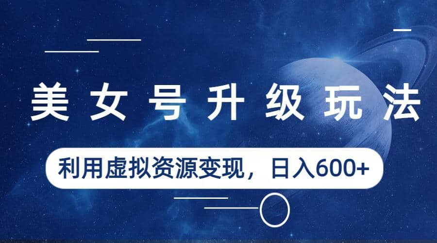 美女号升级玩法，利用虚拟资源变现，日入600+（教程+素材）-优创网