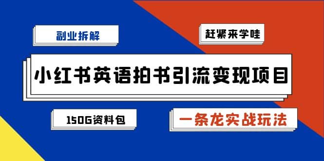副业拆解：小红书英语拍书引流变现项目【一条龙实战玩法+150G资料包】-优创网
