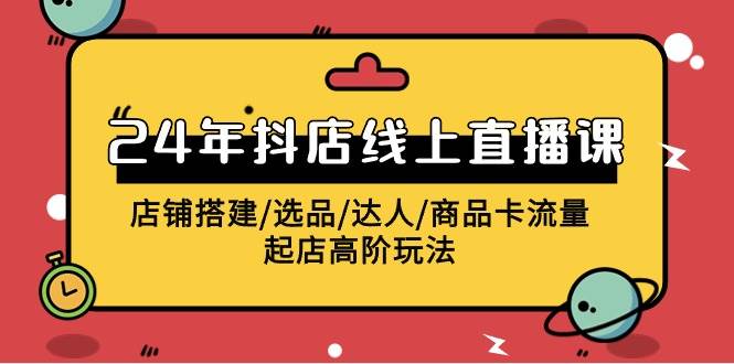 2024年抖店线上直播课，店铺搭建/选品/达人/商品卡流量/起店高阶玩法-优创网