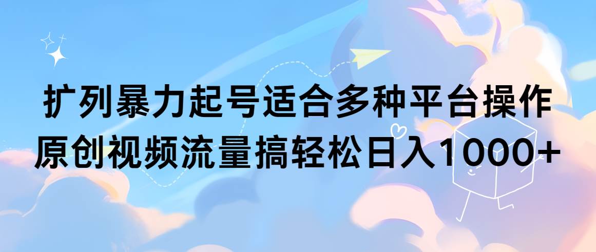 扩列暴力起号适合多种平台操作原创视频流量搞轻松日入1000+-优创网