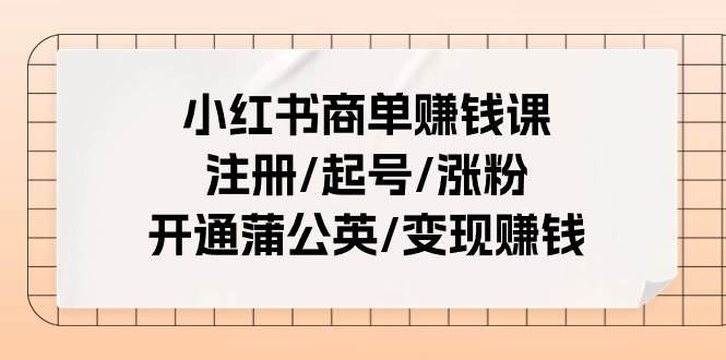 小红书商单赚钱课：注册/起号/涨粉/开通蒲公英/变现赚钱（25节课）-优创网