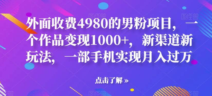 外面收费4980的男粉项目，一个作品变现1000+，新渠道新玩法，一部手机实现月入过万【揭秘】-优创网