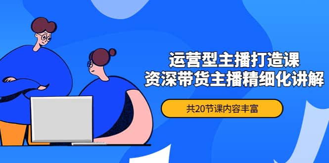 月销千万操盘手-运营型主播打造课，资深带货主播精细化讲解（20节课）-优创网