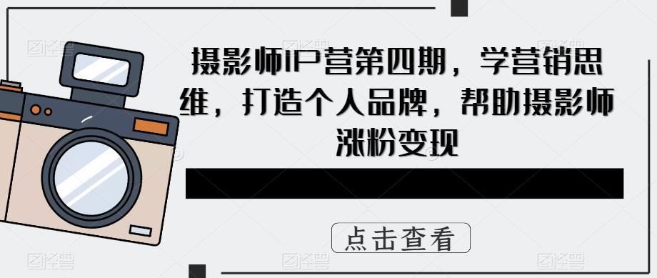 摄影师IP营第4期，学营销思维，打造个人品牌，帮助摄影师涨粉变现-优创网