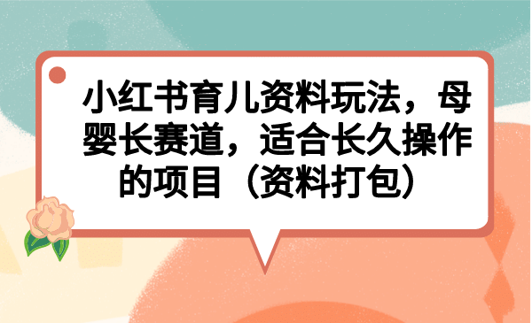 小红书育儿资料玩法，母婴长赛道，适合长久操作的项目（资料打包）-优创网