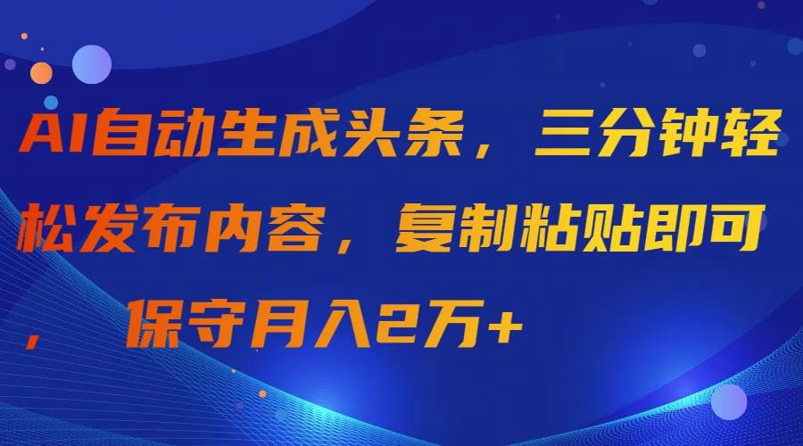 AI自动生成头条，三分钟轻松发布内容，复制粘贴即可， 保守月入2万+-优创网