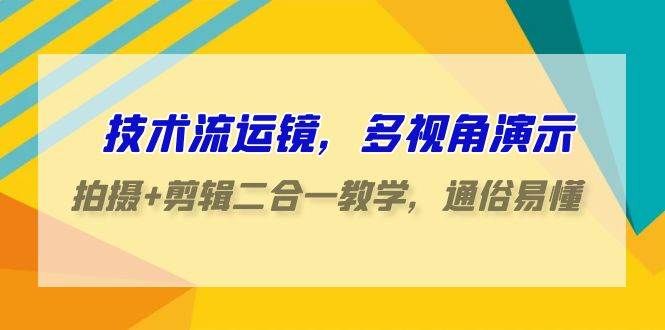 技术流-运镜，多视角演示，拍摄+剪辑二合一教学，通俗易懂（70节课）-优创网