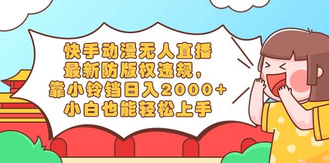 快手动漫无人直播，最新防版权违规，靠小铃铛日入2000+，小白也能轻松上…-优创网