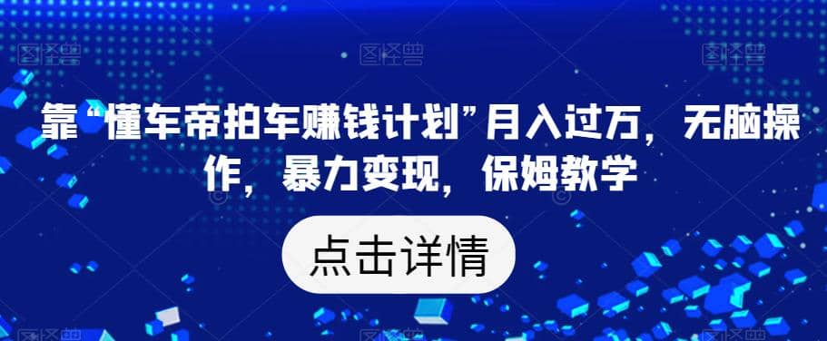 靠“懂车帝拍车赚钱计划”月入过万，无脑操作，暴力变现，保姆教学【揭秘】-优创网