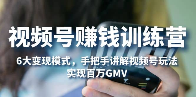 视频号赚钱训练营：6大变现模式，对平台的各项功能详细讲解，实现百万GMV-优创网
