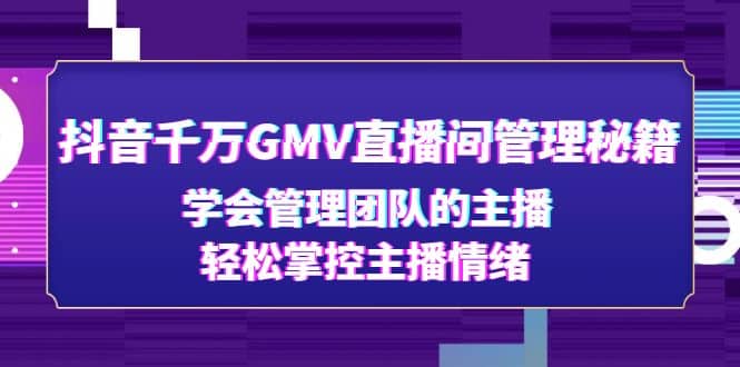 抖音千万GMV直播间管理秘籍：学会管理团队的主播，轻松掌控主播情绪-优创网