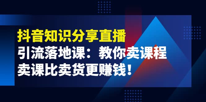 《抖音知识分享直播》引流落地课：教你卖课程，卖课比卖货更赚钱-优创网