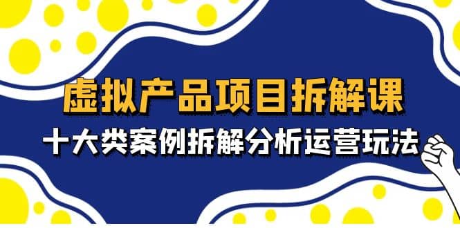 虚拟产品项目拆解课，十大类案例拆解分析运营玩法（11节课）-优创网