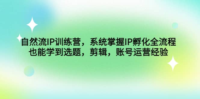 自然流IP训练营，系统掌握IP孵化全流程，也能学到选题，剪辑，账号运营经验-优创网