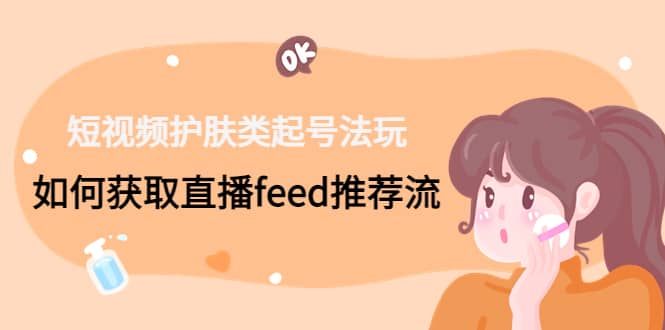短视频护肤类起号玩法：如何获取直播feed推荐流-优创网