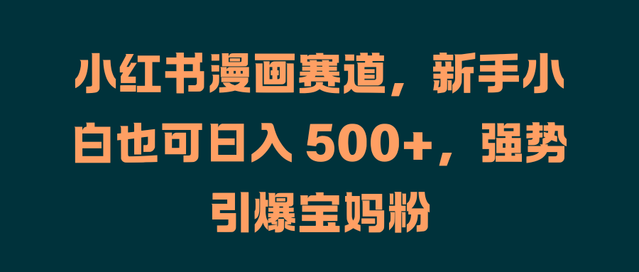 小红书漫画赛道，新手小白也可日入 500+，强势引爆宝妈粉-优创网
