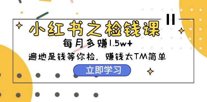 小红书之检钱课：从0开始实测每月多赚1.5w起步，赚钱真的太简单了（98节）-优创网