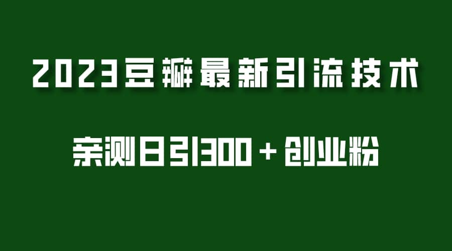 2023豆瓣引流最新玩法，实测日引流创业粉300＋（7节视频课）-优创网