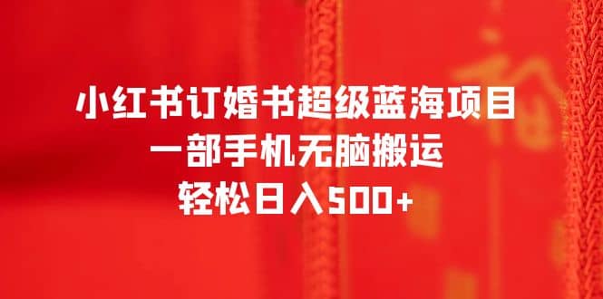 小红书订婚书超级蓝海项目，一部手机无脑搬运，轻松日入500+-优创网