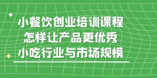 小餐饮创业培训课程，怎样让产品更优秀，小吃行业与市场规模-优创网