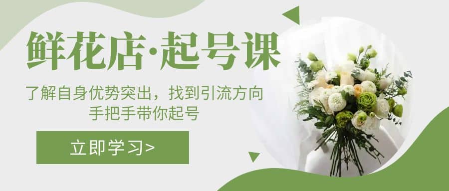 鲜花店·起号课：了解自身优势突出，找到引流方向，手把手带你起号-优创网