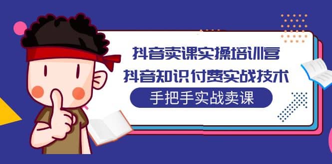 抖音卖课实操培训营：抖音知识付费实战技术，手把手实战课-优创网