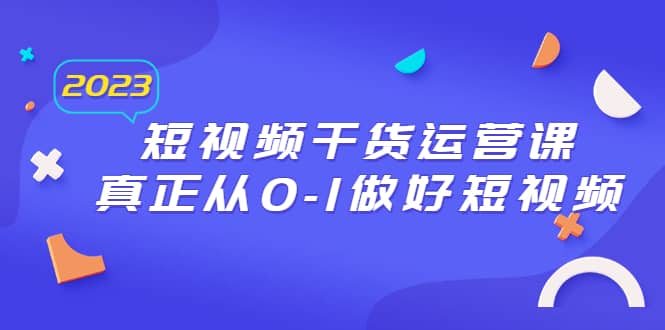 2023短视频干货·运营课，真正从0-1做好短视频（30节课）-优创网