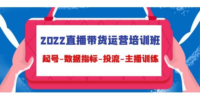 2022直播带货运营培训班：起号-数据指标-投流-主播训练（15节）-优创网