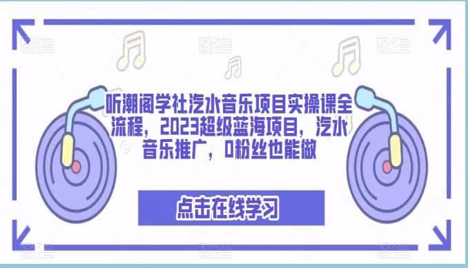 听潮阁学社汽水音乐项目实操课全流程，2023超级蓝海项目，汽水音乐推广，0粉丝也能做-优创网