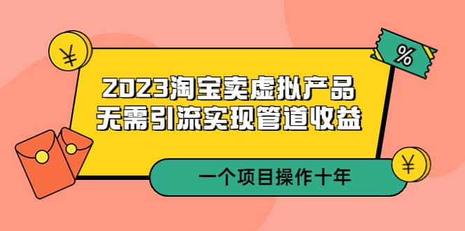 2023淘宝卖虚拟产品，无需引流实现管道收益 一个项目能操作十年-优创网