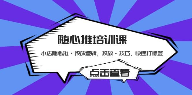 随心推培训课：小店随心推·投放逻辑，投放·技巧，快速打标签-优创网