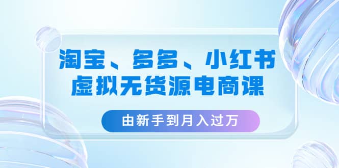 淘宝、多多、小红书-虚拟无货源电商课（3套课程）-优创网