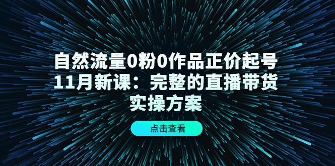 自然流量0粉0作品正价起号11月新课：完整的直播带货实操方案-优创网