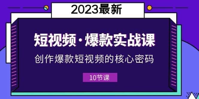 2023短视频·爆款实战课，创作·爆款短视频的核心·密码（10节视频课）-优创网