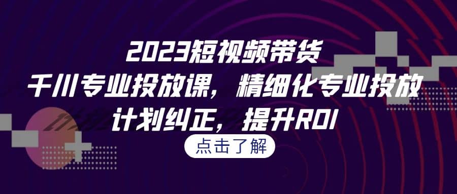 2023短视频带货-千川专业投放课，精细化专业投放，计划纠正，提升ROI-优创网